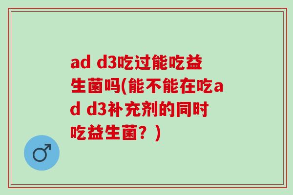 ad d3吃过能吃益生菌吗(能不能在吃ad d3补充剂的同时吃益生菌？)