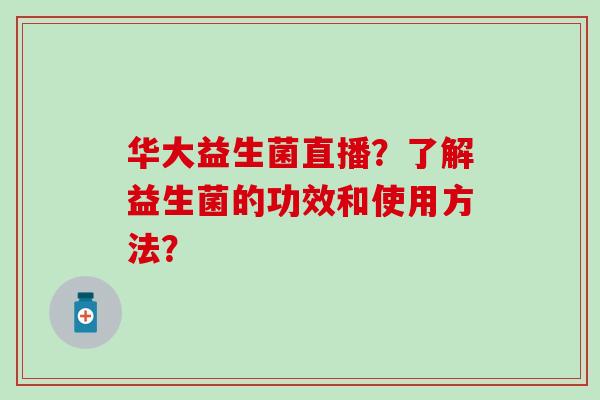 华大益生菌直播？了解益生菌的功效和使用方法？