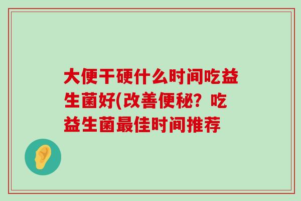 大便干硬什么时间吃益生菌好(改善便秘？吃益生菌最佳时间推荐