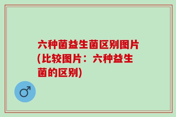 六种菌益生菌区别图片(比较图片:六种益生菌的区别) 六种菌益生菌区别图片(比较图片:六种益生菌的区别)