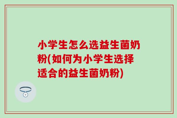 小学生怎么选益生菌奶粉(如何为小学生选择适合的益生菌奶粉)