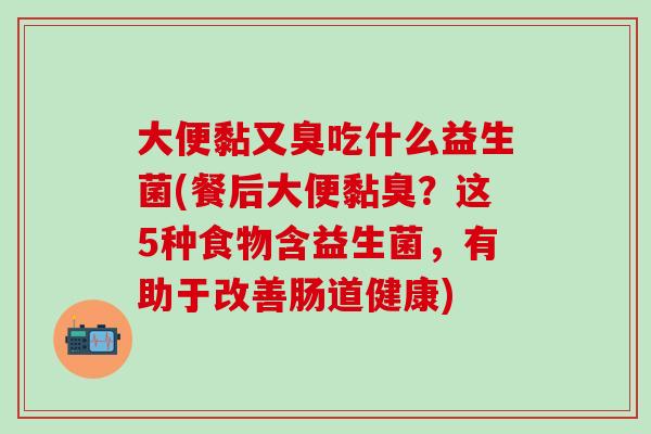 大便黏又臭吃什么益生菌(餐后大便黏臭？这5种食物含益生菌，有助于改善肠道健康)