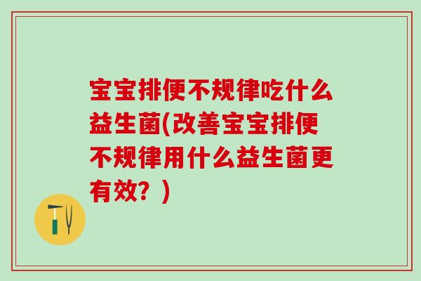 宝宝排便不规律吃什么益生菌(改善宝宝排便不规律用什么益生菌更有效？)