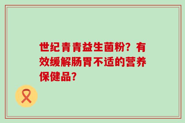 世纪青青益生菌粉？有效缓解肠胃不适的营养保健品？