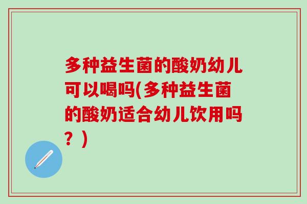 多种益生菌的酸奶幼儿可以喝吗(多种益生菌的酸奶适合幼儿饮用吗?) 多种益生菌的酸奶幼儿可以喝吗(多种益生菌的酸奶适合幼儿饮用吗?)