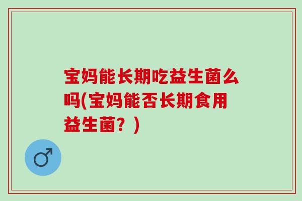 宝妈能长期吃益生菌么吗(宝妈能否长期食用益生菌？)