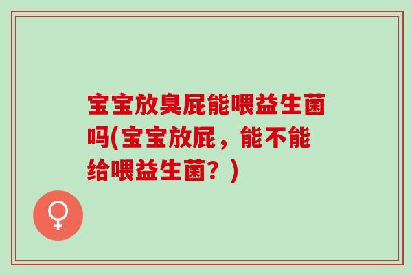 宝宝放臭屁能喂益生菌吗(宝宝放屁，能不能给喂益生菌？)