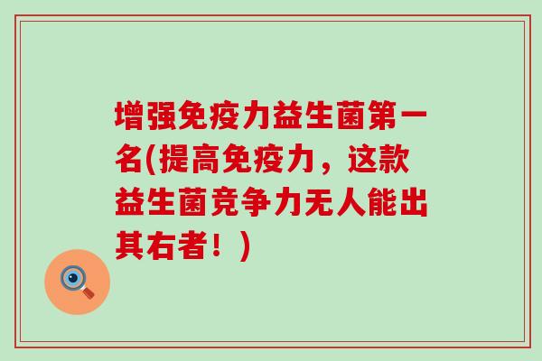 增强免疫力益生菌第一名(提高免疫力，这款益生菌竞争力无人能出其右者！)