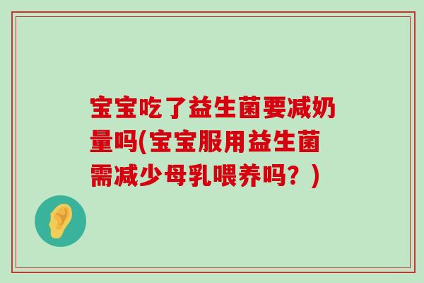 宝宝吃了益生菌要减奶量吗(宝宝服用益生菌需减少母乳喂养吗？)
