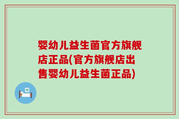 婴幼儿益生菌官方旗舰店正品(官方旗舰店出售婴幼儿益生菌正品)
