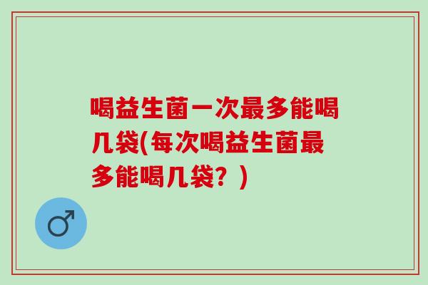 喝益生菌一次最多能喝几袋(每次喝益生菌最多能喝几袋？)