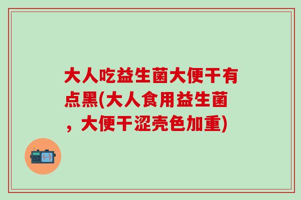 大人吃益生菌大便干有点黑(大人食用益生菌，大便干涩壳色加重)