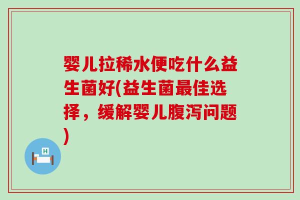 婴儿拉稀水便吃什么益生菌好(益生菌最佳选择，缓解婴儿腹泻问题)