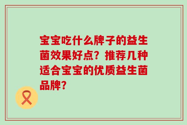 宝宝吃什么牌子的益生菌效果好点?推荐几种适合宝宝的优质益生菌品牌? 宝宝吃什么牌子的益生菌效果好点?推荐几种适合宝宝的优质益生菌品牌?