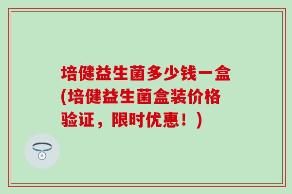 培健益生菌多少钱一盒(培健益生菌盒装价格验证，限时优惠！)