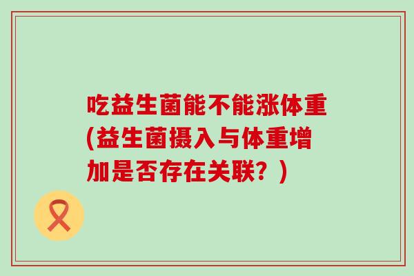 吃益生菌能不能涨体重(益生菌摄入与体重增加是否存在关联？)