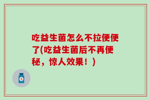 吃益生菌怎么不拉便便了(吃益生菌后不再便秘，惊人效果！)