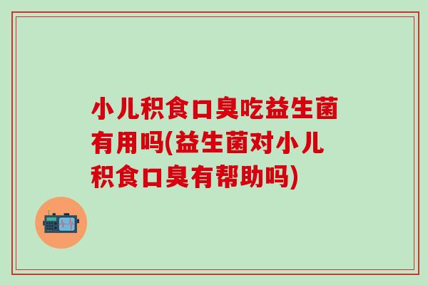 小儿积食吃益生菌有用吗(益生菌对小儿积食有帮助吗) 小儿积食吃益生菌有用吗(益生菌对小儿积食有帮助吗)