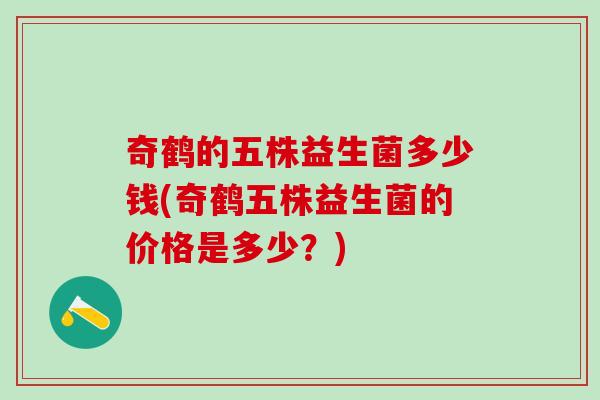 奇鹤的五株益生菌多少钱(奇鹤五株益生菌的价格是多少？)