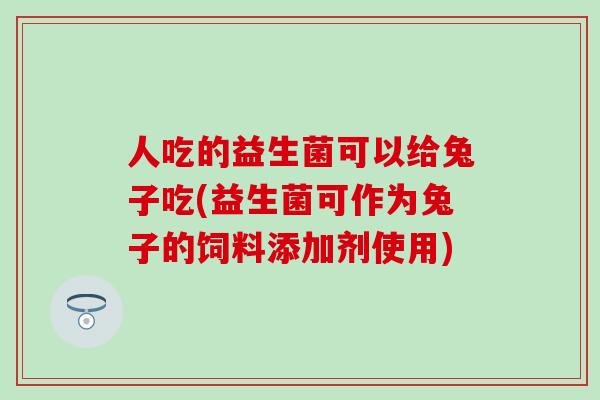 人吃的益生菌可以给兔子吃(益生菌可作为兔子的饲料添加剂使用)