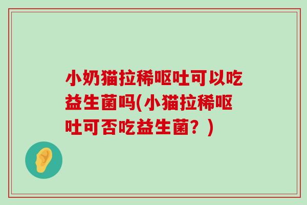 小奶猫拉稀呕吐可以吃益生菌吗(小猫拉稀呕吐可否吃益生菌？)