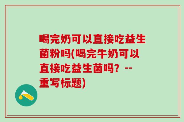 喝完奶可以直接吃益生菌粉吗(喝完牛奶可以直接吃益生菌吗？--重写标题)