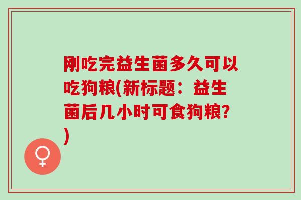 刚吃完益生菌多久可以吃狗粮(新标题：益生菌后几小时可食狗粮？)