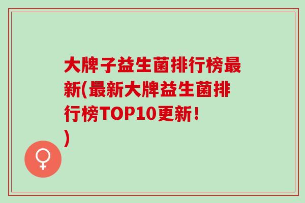 大牌子益生菌排行榜最新(最新大牌益生菌排行榜TOP10更新！)