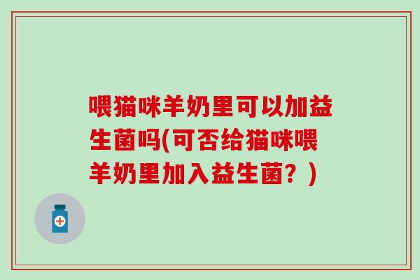 喂猫咪羊奶里可以加益生菌吗(可否给猫咪喂羊奶里加入益生菌?) 喂猫咪羊奶里可以加益生菌吗(可否给猫咪喂羊奶里加入益生菌?)