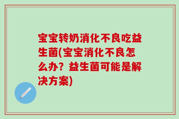 宝宝转奶消化不良吃益生菌(宝宝消化不良怎么办？益生菌可能是解决方案)