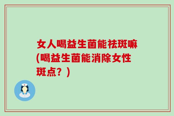 女人喝益生菌能祛斑嘛(喝益生菌能消除女性斑点?) 女人喝益生菌能祛斑嘛(喝益生菌能消除女性斑点?)