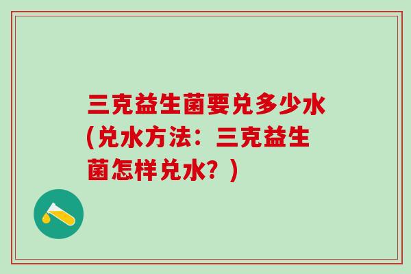 三克益生菌要兑多少水(兑水方法：三克益生菌怎样兑水？)