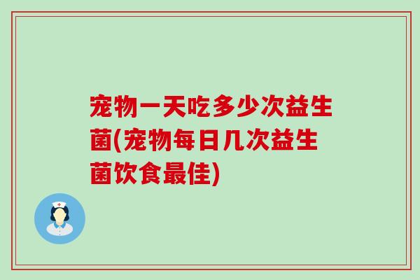 宠物一天吃多少次益生菌(宠物每日几次益生菌饮食最佳)
