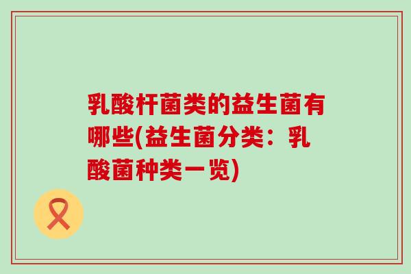 乳酸杆菌类的益生菌有哪些(益生菌分类：乳酸菌种类一览)