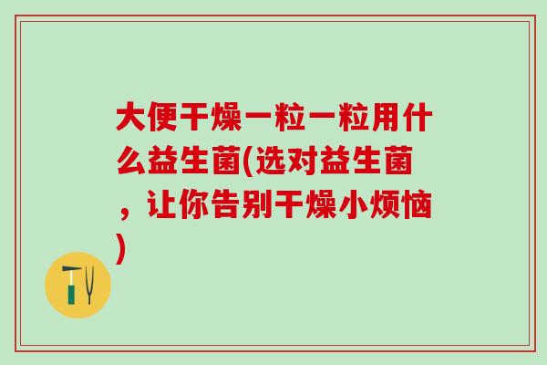 大便干燥一粒一粒用什么益生菌(选对益生菌，让你告别干燥小烦恼)