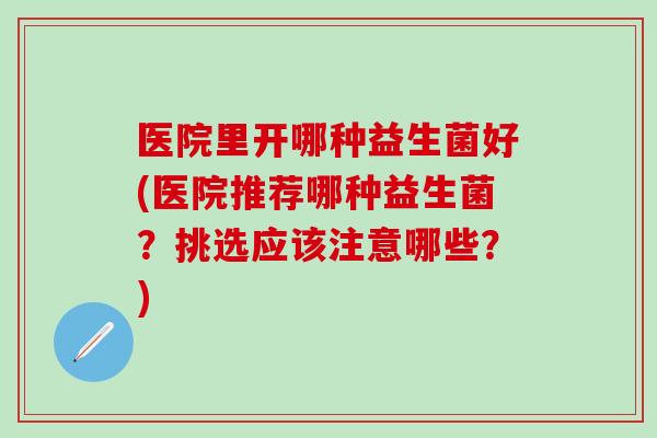 医院里开哪种益生菌好(医院推荐哪种益生菌？挑选应该注意哪些？)