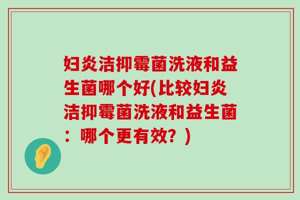 妇炎洁抑霉菌洗液和益生菌哪个好(比较妇炎洁抑霉菌洗液和益生菌：哪个更有效？)