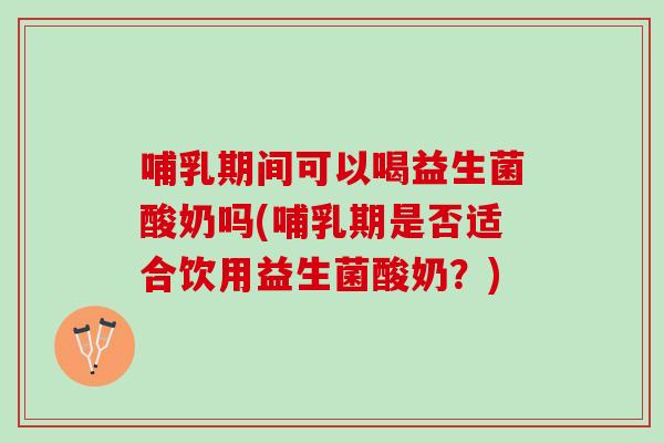 哺乳期间可以喝益生菌酸奶吗(哺乳期是否适合饮用益生菌酸奶?) 哺乳期间可以喝益生菌酸奶吗(哺乳期是否适合饮用益生菌酸奶?)