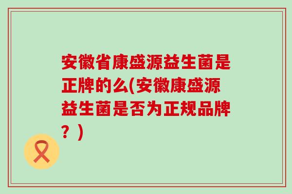 安徽省康盛源益生菌是正牌的么(安徽康盛源益生菌是否为正规品牌？)
