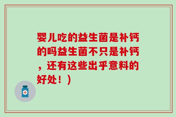婴儿吃的益生菌是补钙的吗益生菌不只是补钙,还有这些出乎意料的好处!) 婴儿吃的益生菌是补钙的吗益生菌不只是补钙,还有这些出乎意料的好处!)