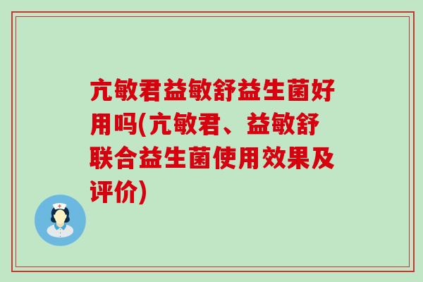 亢敏君益敏舒益生菌好用吗(亢敏君、益敏舒联合益生菌使用效果及评价)