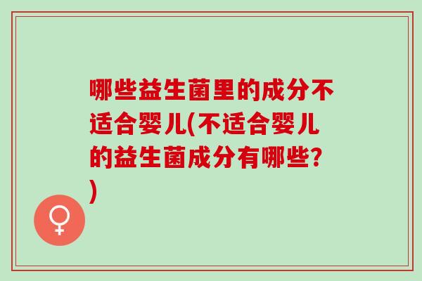 哪些益生菌里的成分不适合婴儿(不适合婴儿的益生菌成分有哪些？)