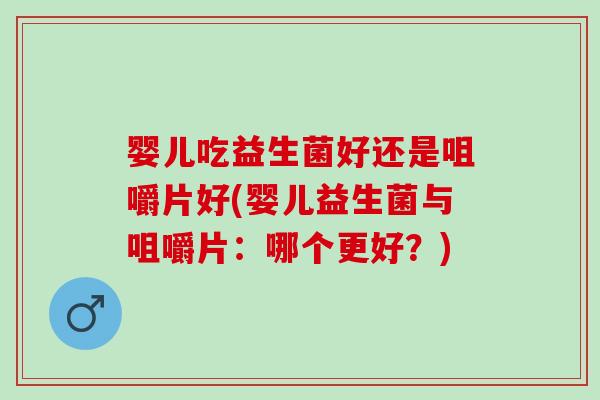 婴儿吃益生菌好还是咀嚼片好(婴儿益生菌与咀嚼片：哪个更好？)