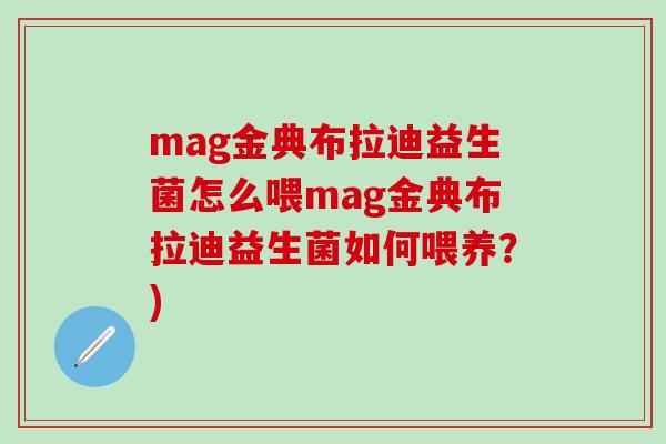 mag金典布拉迪益生菌怎么喂mag金典布拉迪益生菌如何喂养?) mag金典布拉迪益生菌怎么喂mag金典布拉迪益生菌如何喂养?)