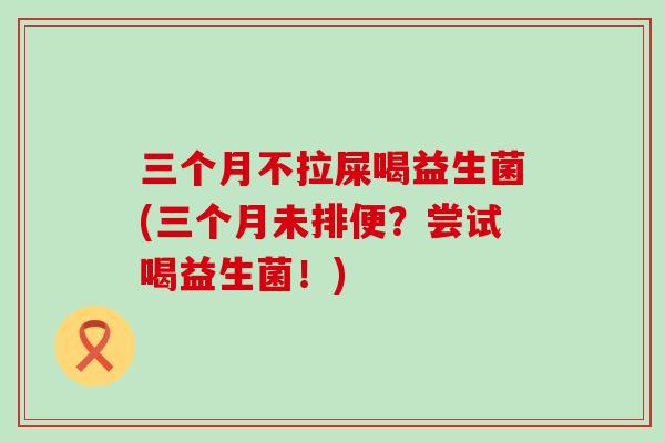 三个月不拉屎喝益生菌(三个月未排便？尝试喝益生菌！)