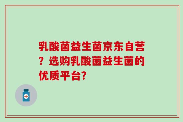 乳酸菌益生菌京东自营？选购乳酸菌益生菌的优质平台？