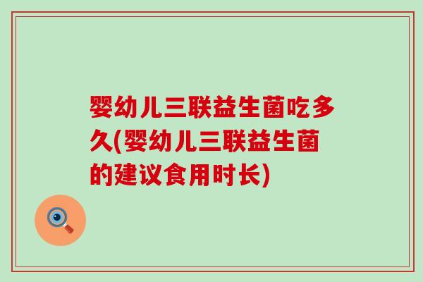 婴幼儿三联益生菌吃多久(婴幼儿三联益生菌的建议食用时长)
