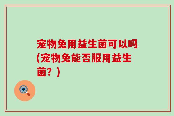宠物兔用益生菌可以吗(宠物兔能否服用益生菌？)