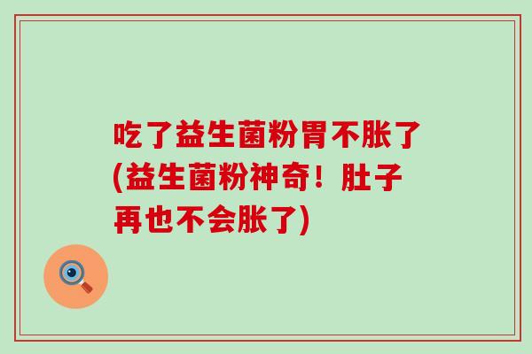 吃了益生菌粉胃不胀了(益生菌粉神奇！肚子再也不会胀了)