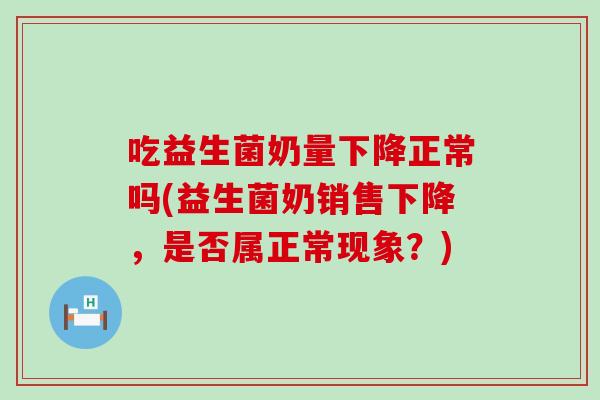 吃益生菌奶量下降正常吗(益生菌奶销售下降，是否属正常现象？)